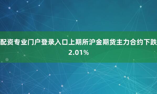 配资专业门户登录入口上期所沪金期货主力合约下跌2.01%