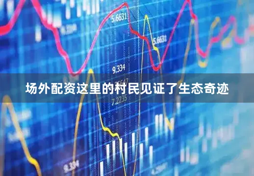 场外配资这里的村民见证了生态奇迹