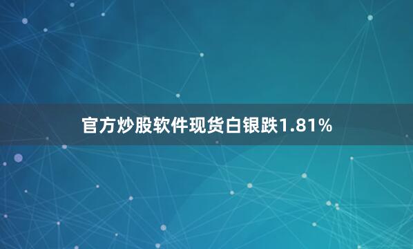 官方炒股软件现货白银跌1.81%