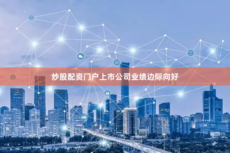 炒股配资门户上市公司业绩边际向好