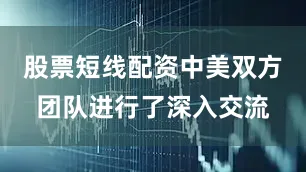 股票短线配资中美双方团队进行了深入交流