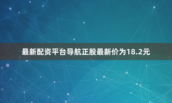 最新配资平台导航正股最新价为18.2元