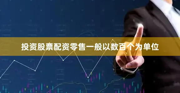 投资股票配资零售一般以数百个为单位