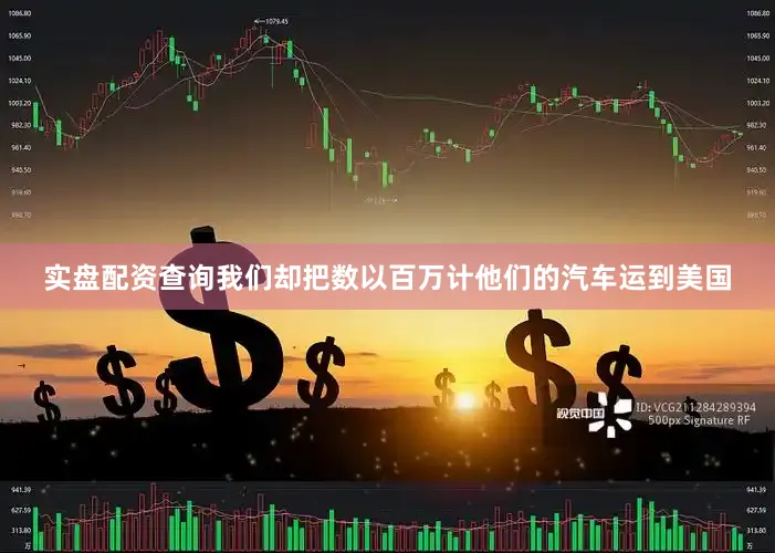 实盘配资查询我们却把数以百万计他们的汽车运到美国