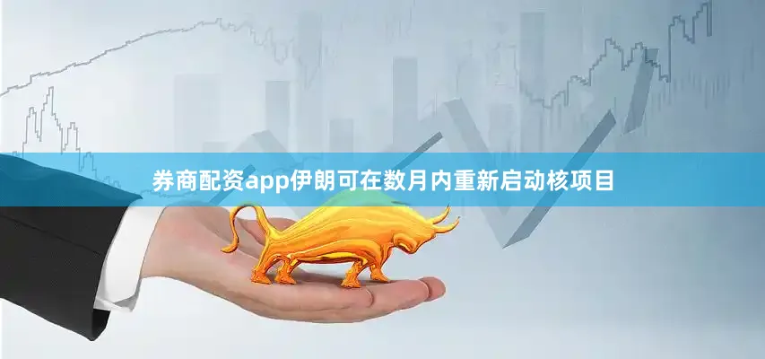 券商配资app伊朗可在数月内重新启动核项目