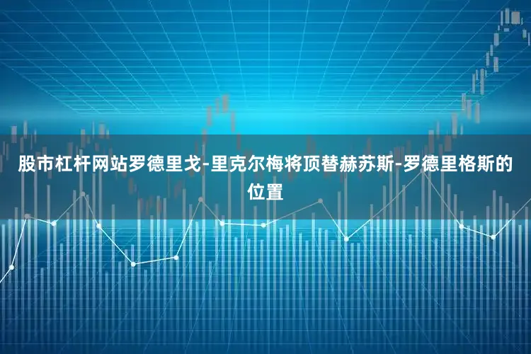股市杠杆网站罗德里戈-里克尔梅将顶替赫苏斯-罗德里格斯的位置
