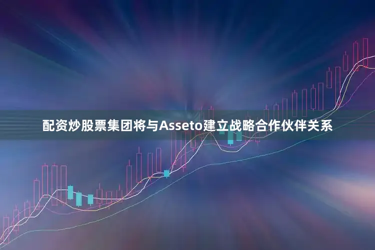 配资炒股票集团将与Asseto建立战略合作伙伴关系