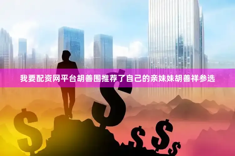 我要配资网平台胡善围推荐了自己的亲妹妹胡善祥参选