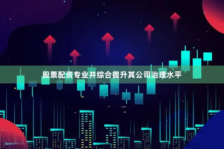 股票配资专业并综合提升其公司治理水平