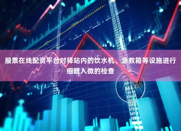 股票在线配资平台对驿站内的饮水机、急救箱等设施进行细致入微的检查