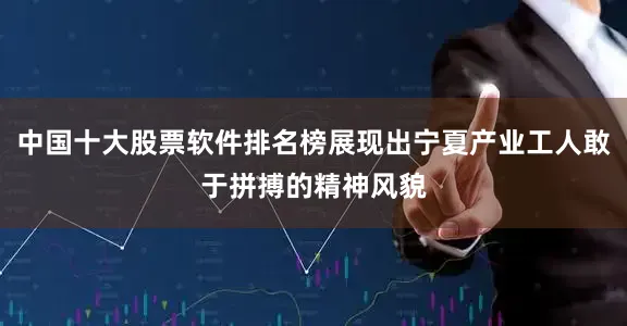 中国十大股票软件排名榜展现出宁夏产业工人敢于拼搏的精神风貌