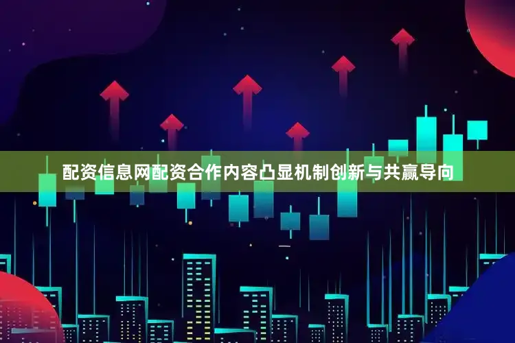 配资信息网配资合作内容凸显机制创新与共赢导向