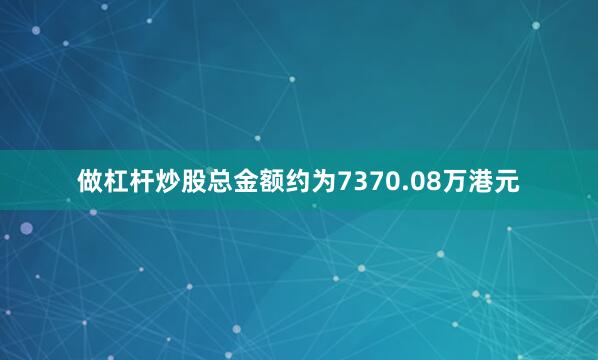 做杠杆炒股总金额约为7370.08万港元