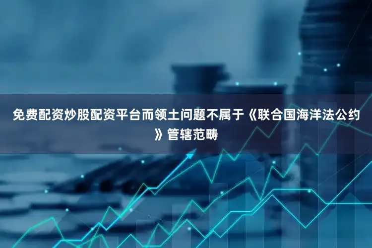 免费配资炒股配资平台而领土问题不属于《联合国海洋法公约》管辖范畴