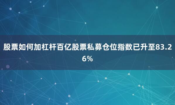 股票如何加杠杆百亿股票私募仓位指数已升至83.26%