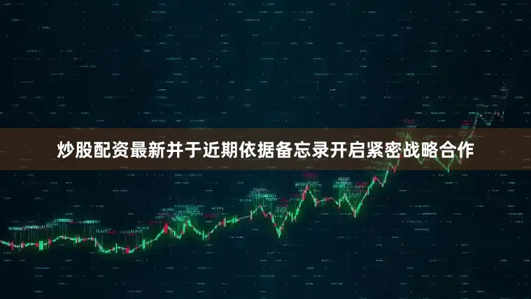 炒股配资最新并于近期依据备忘录开启紧密战略合作