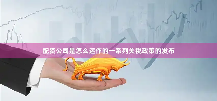 配资公司是怎么运作的一系列关税政策的发布