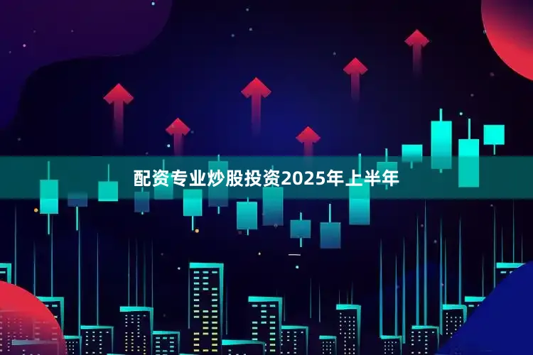 配资专业炒股投资　　2025年上半年