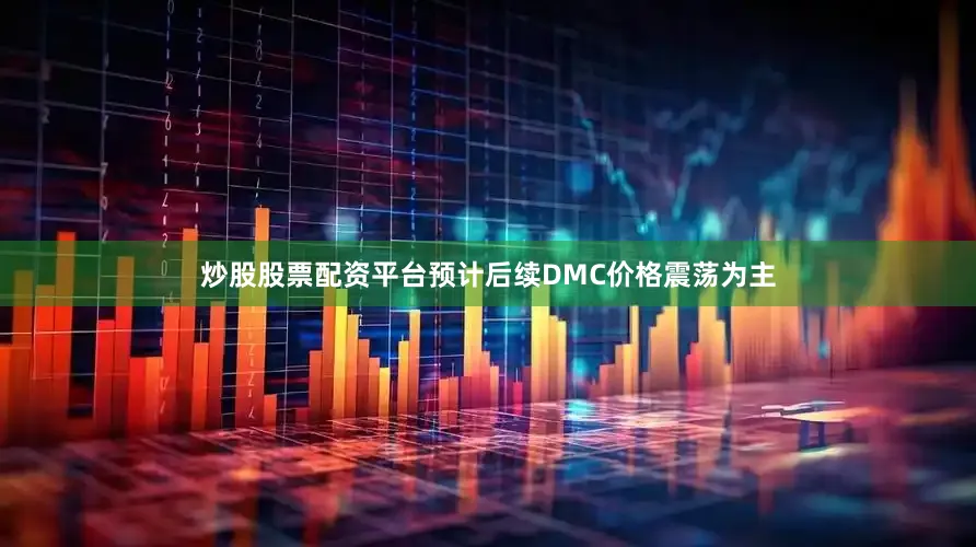 炒股股票配资平台预计后续DMC价格震荡为主