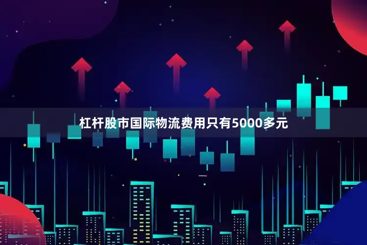 杠杆股市国际物流费用只有5000多元