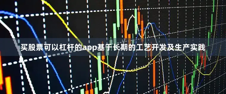 买股票可以杠杆的app基于长期的工艺开发及生产实践