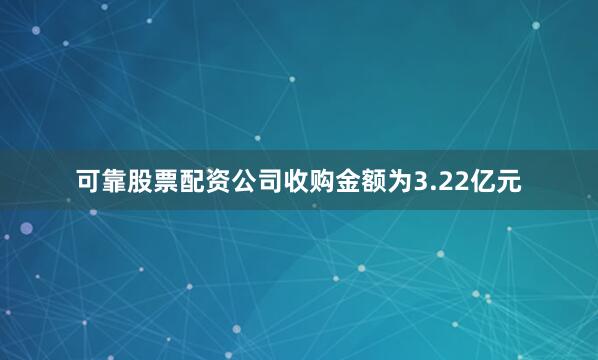 可靠股票配资公司收购金额为3.22亿元