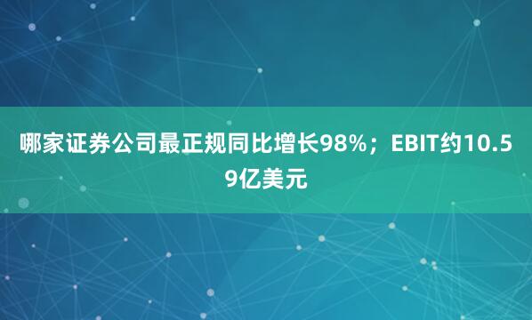 哪家证券公司最正规同比增长98%；EBIT约10.59亿美元