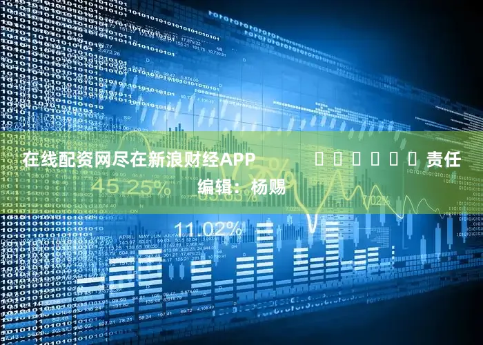 在线配资网尽在新浪财经APP            						责任编辑：杨赐