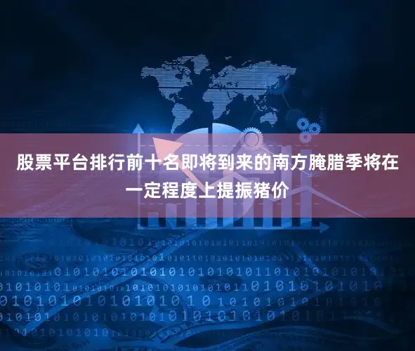 股票平台排行前十名即将到来的南方腌腊季将在一定程度上提振猪价