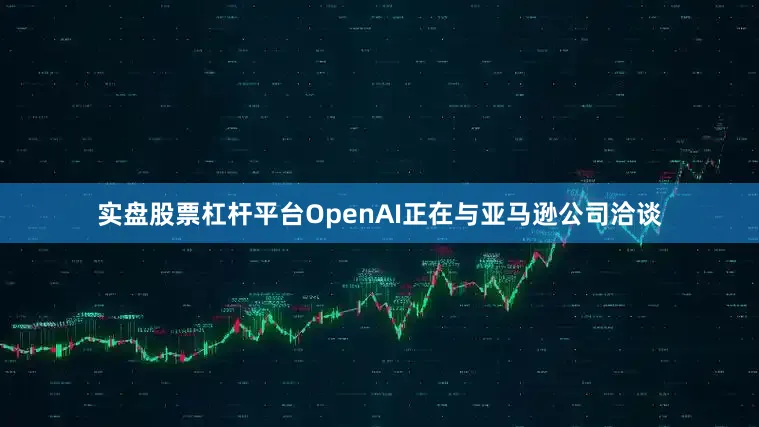 实盘股票杠杆平台OpenAI正在与亚马逊公司洽谈