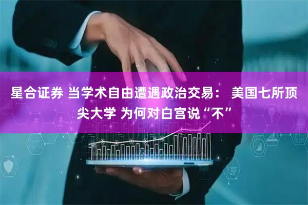 星合证券 当学术自由遭遇政治交易： 美国七所顶尖大学 为何对白宫说“不”