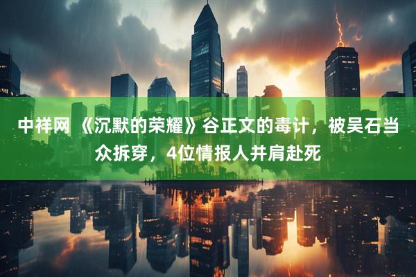 中祥网 《沉默的荣耀》谷正文的毒计，被吴石当众拆穿，4位情报人并肩赴死