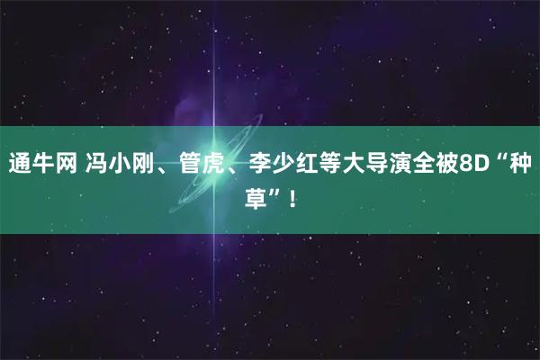 通牛网 冯小刚、管虎、李少红等大导演全被8D“种草”！