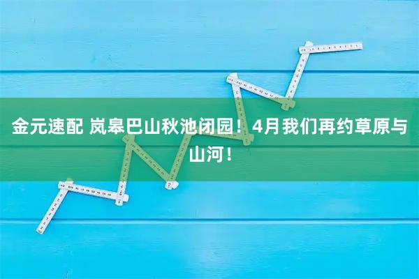 金元速配 岚皋巴山秋池闭园！4月我们再约草原与山河！
