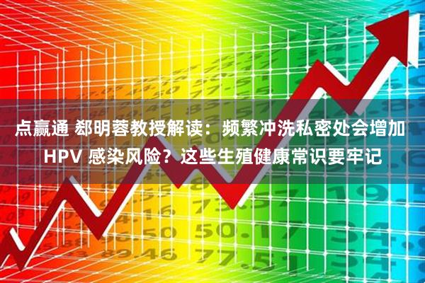 点赢通 郄明蓉教授解读：频繁冲洗私密处会增加 HPV 感染风险？这些生殖健康常识要牢记