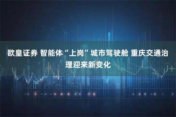 欧皇证券 智能体“上岗”城市驾驶舱 重庆交通治理迎来新变化