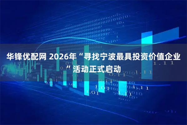 华锋优配网 2026年“寻找宁波最具投资价值企业”活动正式启动