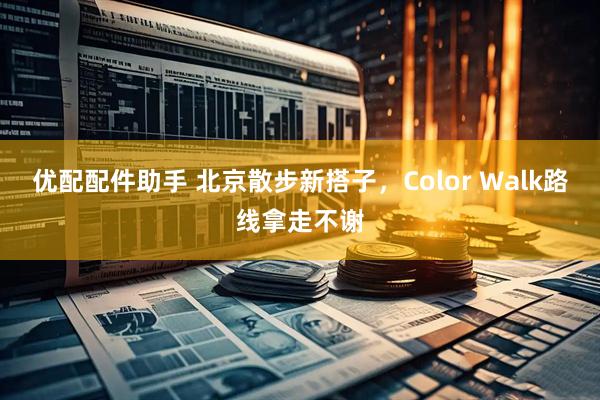 优配配件助手 北京散步新搭子，Color Walk路线拿走不谢