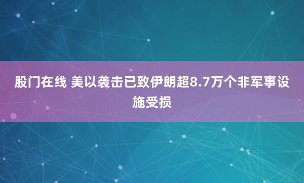 股门在线 美以袭击已致伊朗超8.7万个非军事设施受损