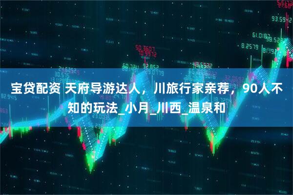 宝贷配资 天府导游达人,川旅行家亲荐,90人不知的玩法_小月_川西_温泉和