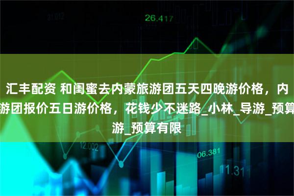 汇丰配资 和闺蜜去内蒙旅游团五天四晚游价格，内蒙旅游团报价五日游价格，花钱少不迷路_小林_导游_预算有限