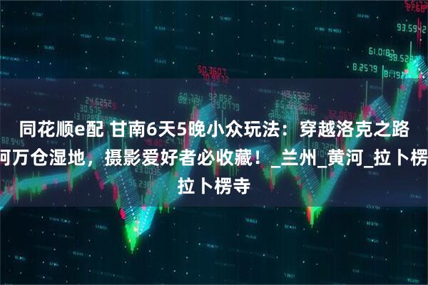 同花顺e配 甘南6天5晚小众玩法:穿越洛克之路+阿万仓湿地,摄影爱好者必收藏!_兰州_黄河_拉卜楞寺