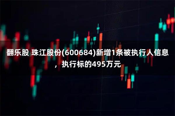翻乐股 珠江股份(600684)新增1条被执行人信息，执行标的495万元