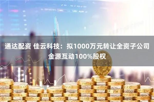 通达配资 佳云科技：拟1000万元转让全资子公司金源互动100%股权