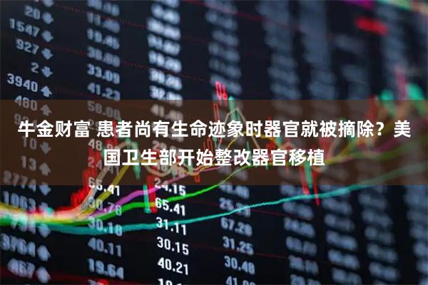牛金财富 患者尚有生命迹象时器官就被摘除？美国卫生部开始整改器官移植