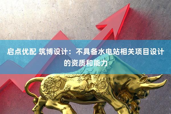 启点优配 筑博设计：不具备水电站相关项目设计的资质和能力