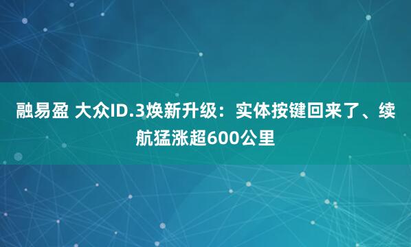 融易盈 大众ID.3焕新升级：实体按键回来了、续航猛涨超600公里