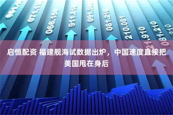 启恒配资 福建舰海试数据出炉，中国速度直接把美国甩在身后