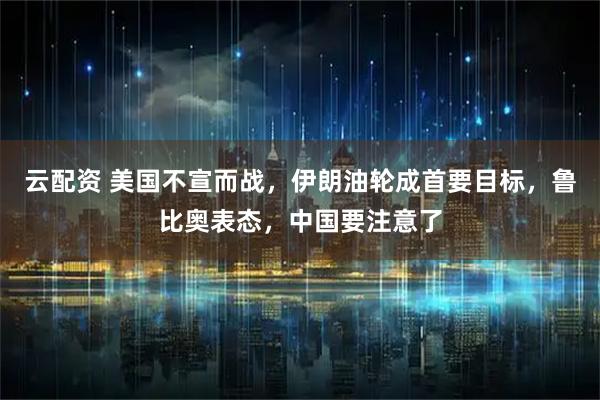 云配资 美国不宣而战，伊朗油轮成首要目标，鲁比奥表态，中国要注意了