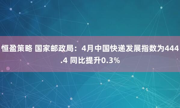 恒盈策略 国家邮政局：4月中国快递发展指数为444.4 同比提升0.3%